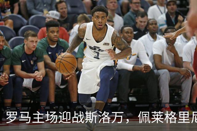 罗马主场迎战斯洛万，佩莱格里尼与卢利闪耀首发阵容