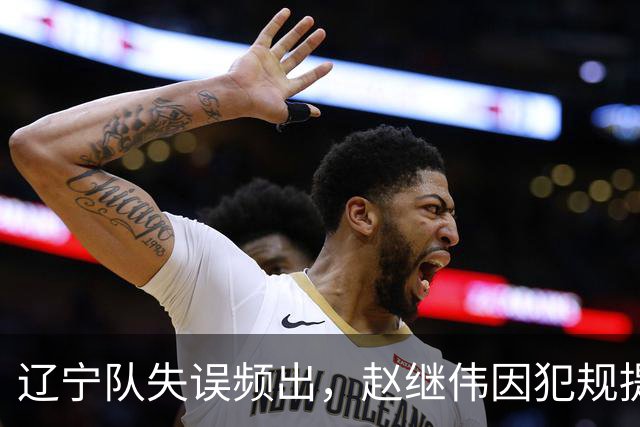 辽宁队失误频出，赵继伟因犯规提前退场
